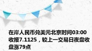 在岸人民币兑美元北京时间03:00收报7.1125，较上一交易日夜盘收盘涨79点