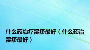 什么药冶疗湿疹最好（什么药治湿疹最好）
