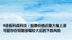 9连板科森科技：股票价格近期大幅上涨 可能存在短期涨幅较大后的下跌风险