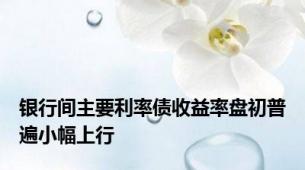银行间主要利率债收益率盘初普遍小幅上行