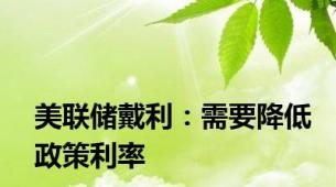 美联储戴利：需要降低政策利率