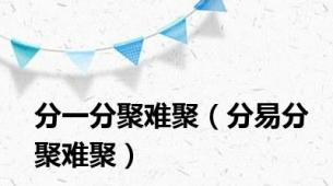 分一分聚难聚（分易分聚难聚）