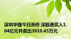 深圳华强今日涨停 深股通买入1.04亿元并卖出3910.45万元