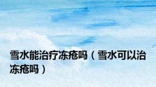 雪水能治疗冻疮吗（雪水可以治冻疮吗）