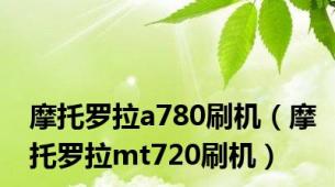 摩托罗拉a780刷机（摩托罗拉mt720刷机）