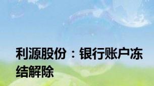 利源股份：银行账户冻结解除