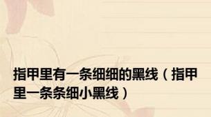 指甲里有一条细细的黑线（指甲里一条条细小黑线）