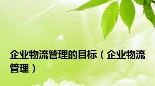 企业物流管理的目标（企业物流管理）