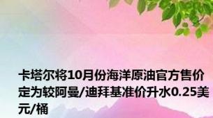 卡塔尔将10月份海洋原油官方售价定为较阿曼/迪拜基准价升水0.25美元/桶