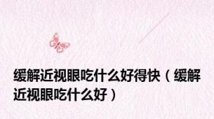 缓解近视眼吃什么好得快（缓解近视眼吃什么好）