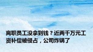 离职员工没拿到钱？近两千万元工资补偿被侵占，公司炸锅了