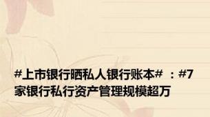 #上市银行晒私人银行账本# ：#7家银行私行资产管理规模超万