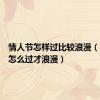 情人节怎样过比较浪漫（情人节怎么过才浪漫）