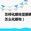 怎样化眼妆显眼睛大（怎么化眼妆）