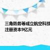 三角防务等成立航空科技公司，注册资本9亿元