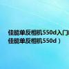 佳能单反相机550d入门教程（佳能单反相机550d）