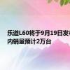 乐道L60将于9月19日发布，年内销量预计2万台
