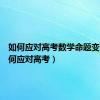 如何应对高考数学命题变化（如何应对高考）