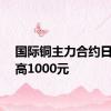 国际铜主力合约日内走高1000元