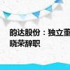 韵达股份：独立董事张晓荣辞职