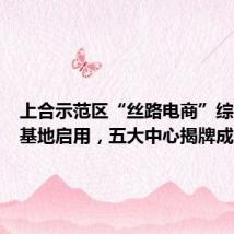 上合示范区“丝路电商”综合服务基地启用,五大中心揭牌成立