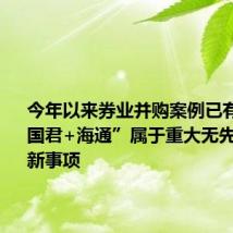 今年以来券业并购案例已有7起,“国君+海通”属于重大无先例的创新事项