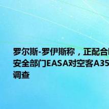 罗尔斯-罗伊斯称,正配合欧洲航空安全部门EASA对空客A350机队的调查
