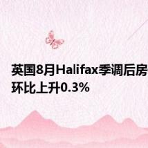 英国8月Halifax季调后房价指数环比上升0.3%