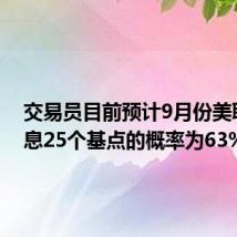 交易员目前预计9月份美联储降息25个基点的概率为63%