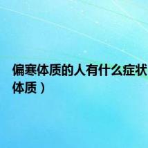 偏寒体质的人有什么症状(偏寒体质)