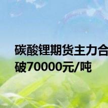 碳酸锂期货主力合约跌破70000元/吨