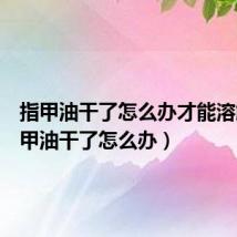 指甲油干了怎么办才能溶解（指甲油干了怎么办）