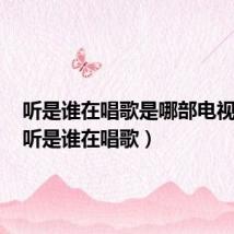 听是谁在唱歌是哪部电视剧的(听是谁在唱歌)