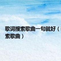 歌词搜索歌曲一句就好(歌词搜索歌曲)