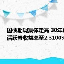 国债期现集体走高 30年期国债活跃券收益率至2.3100%