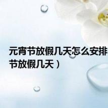 元宵节放假几天怎么安排(元宵节放假几天)