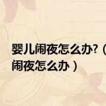 婴儿闹夜怎么办?(婴儿闹夜怎么办)