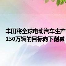 丰田将全球电动汽车生产计划从150万辆的目标向下削减