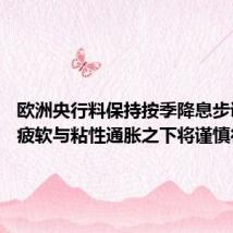 欧洲央行料保持按季降息步调 经济疲软与粘性通胀之下将谨慎行事