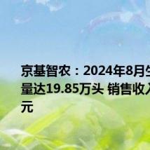 京基智农:2024年8月生猪销售量达19.85万头 销售收入4.45亿元