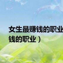 女生最赚钱的职业（赚钱的职业）