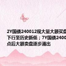 2Y国债240012现大量大额买盘,收益率下行至历史新低;7Y国债240006于14点后大额卖盘逐步涌出