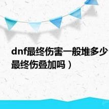 dnf最终伤害一般堆多少(dnf最终伤叠加吗)