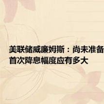 美联储威廉姆斯:尚未准备好说明首次降息幅度应有多大