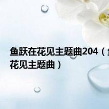 鱼跃在花见主题曲204(鱼跃在花见主题曲)