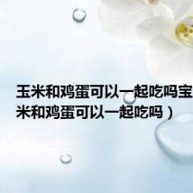 玉米和鸡蛋可以一起吃吗宝宝(玉米和鸡蛋可以一起吃吗)