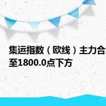 集运指数（欧线）主力合约回落至1800.0点下方