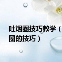 吐烟圈技巧教学（吐烟圈的技巧）