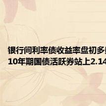 银行间利率债收益率盘初多数上行 10年期国债活跃券站上2.14%