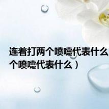 连着打两个喷嚏代表什么(打两个喷嚏代表什么)